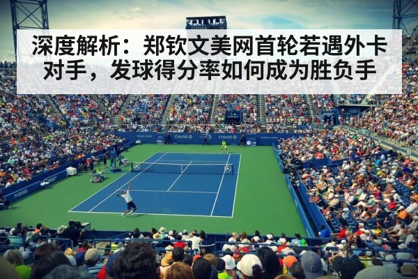 深度解析:郑钦文美网首轮若遇外卡对手,发球得分率如何成为胜负手