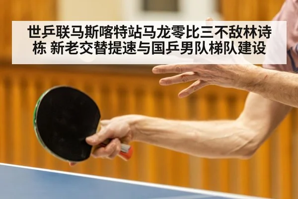 世乒联马斯喀特站马龙零比三不敌林诗栋 新老交替提速与国乒男队梯队建设