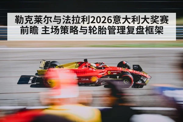 勒克莱尔与法拉利2026意大利大奖赛前瞻 主场策略与轮胎管理复盘框架