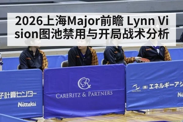 2026上海Major前瞻 Lynn Vision图池禁用与开局战术分析