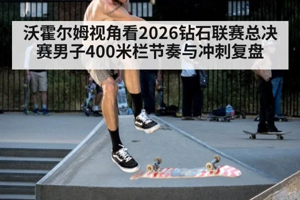 沃霍尔姆视角看2026钻石联赛总决赛男子400米栏节奏与冲刺复盘