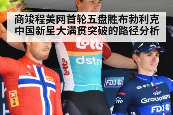 商竣程美网首轮五盘胜布勃利克 中国新星大满贯突破的路径分析