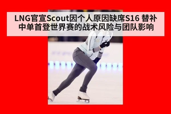 LNG官宣Scout因个人原因缺席S16 替补中单首登世界赛的战术风险与团队影响