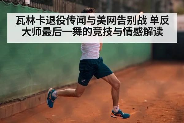 瓦林卡退役传闻与美网告别战 单反大师最后一舞的竞技与情感解读