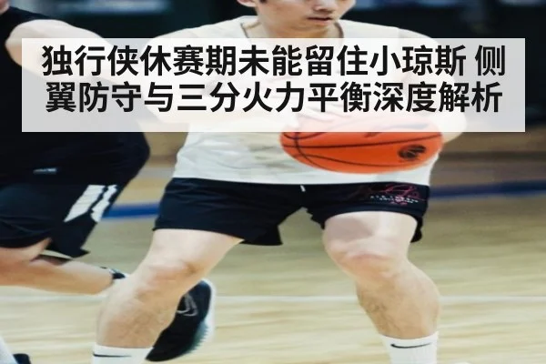 独行侠休赛期未能留住小琼斯 侧翼防守与三分火力平衡深度解析