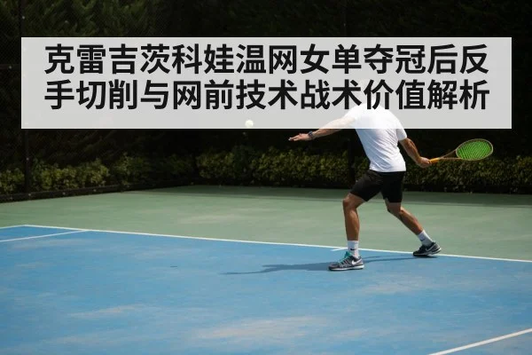 克雷吉茨科娃温网女单夺冠后反手切削与网前技术战术价值解析